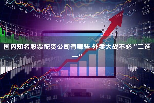 国内知名股票配资公司有哪些 外卖大战不必“二选一”
