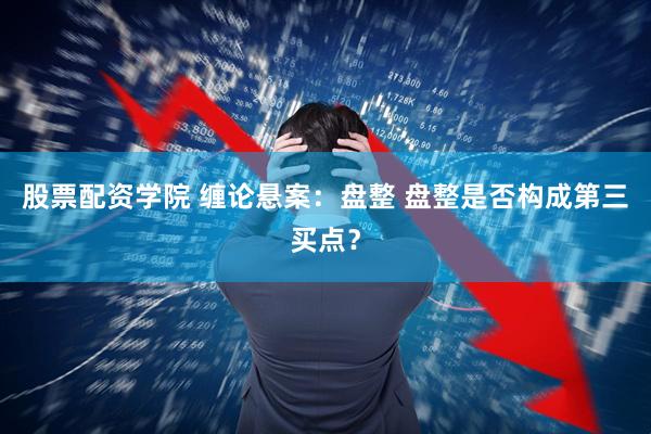 股票配资学院 缠论悬案：盘整 盘整是否构成第三买点？
