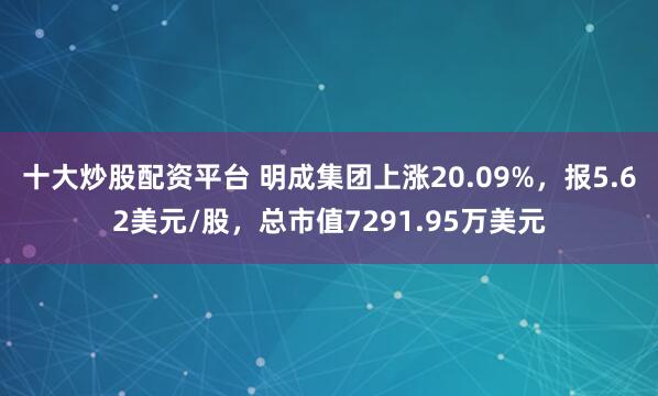 十大炒股配资平台 明成集团上涨20.09%，报5.62美元/股，总市值7291.95万美元