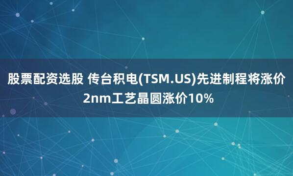 股票配资选股 传台积电(TSM.US)先进制程将涨价 2nm工艺晶圆涨价10%