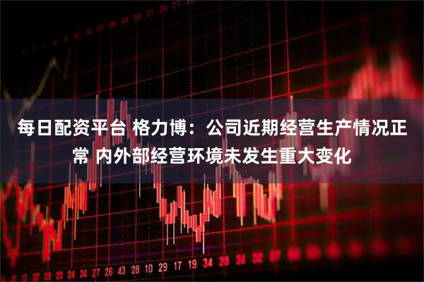 每日配资平台 格力博：公司近期经营生产情况正常 内外部经营环境未发生重大变化