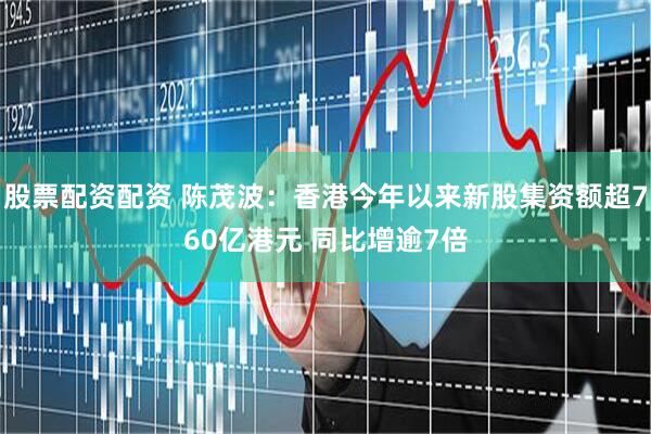 股票配资配资 陈茂波：香港今年以来新股集资额超760亿港元 同比增逾7倍
