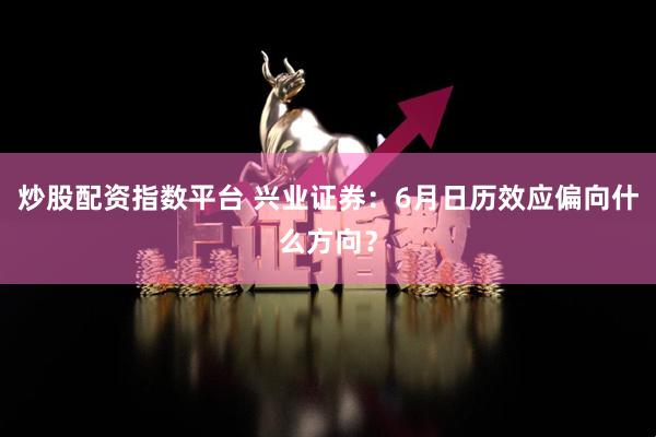 炒股配资指数平台 兴业证券：6月日历效应偏向什么方向？