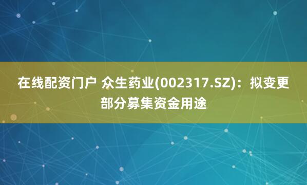 在线配资门户 众生药业(002317.SZ)：拟变更部分募集资金用途