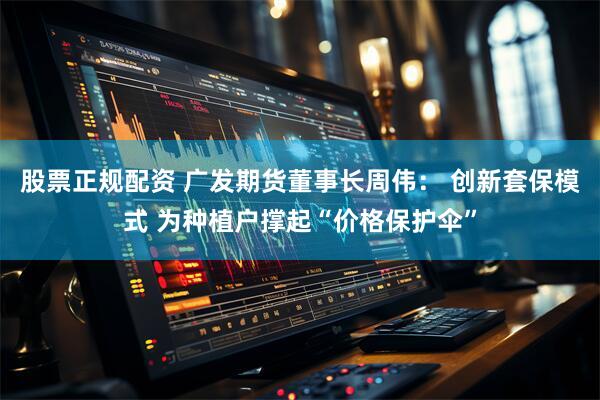 股票正规配资 广发期货董事长周伟： 创新套保模式 为种植户撑起“价格保护伞”