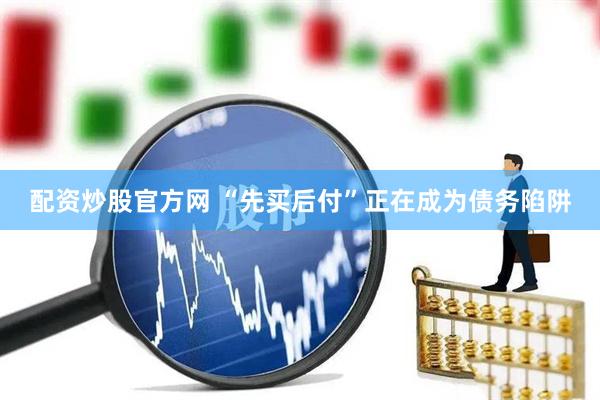 配资炒股官方网 “先买后付”正在成为债务陷阱