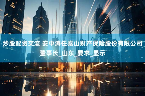 炒股配资交流 安中涛任泰山财产保险股份有限公司董事长_山东_要求_显示