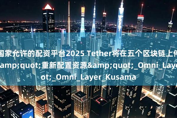 国家允许的配资平台2025 Tether将在五个区块链上停用USDT以&quot;重新配置资源&quot;_Omni_Layer_Kusama