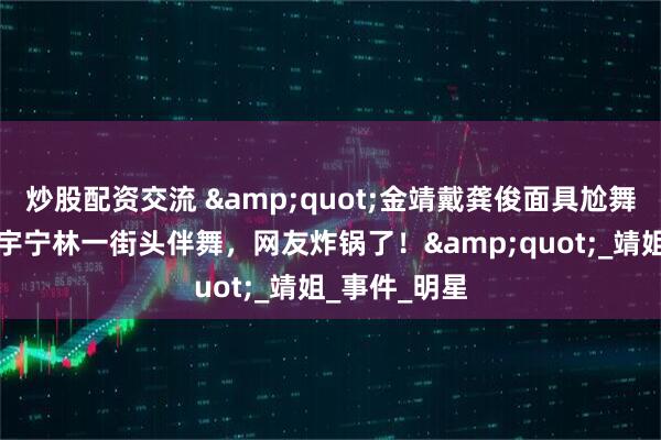 炒股配资交流 &quot;金靖戴龚俊面具尬舞引争议！刘宇宁林一街头伴舞，网友炸锅了！&quot;_靖姐_事件_明星