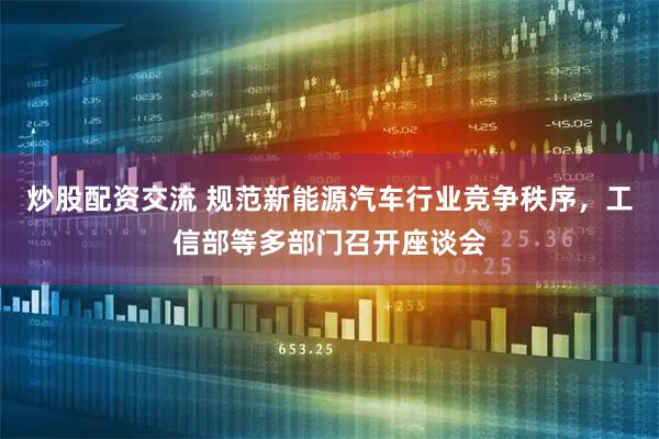 炒股配资交流 规范新能源汽车行业竞争秩序，工信部等多部门召开座谈会