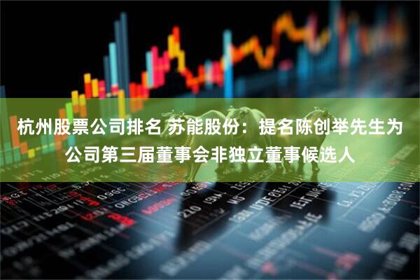 杭州股票公司排名 苏能股份：提名陈创举先生为公司第三届董事会非独立董事候选人