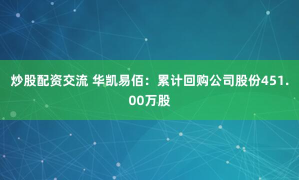 炒股配资交流 华凯易佰：累计回购公司股份451.00万股