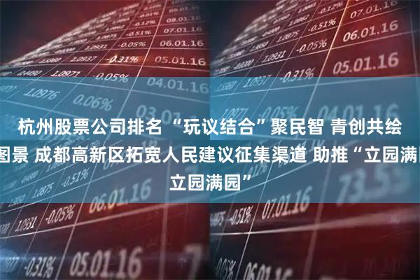 杭州股票公司排名 “玩议结合”聚民智 青创共绘新图景 成都高新区拓宽人民建议征集渠道 助推“立园满园”