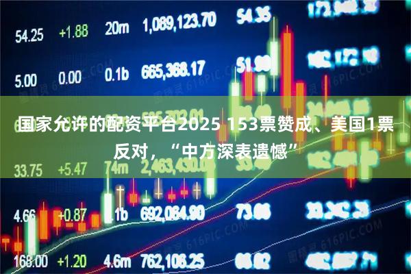 国家允许的配资平台2025 153票赞成、美国1票反对，“中方深表遗憾”