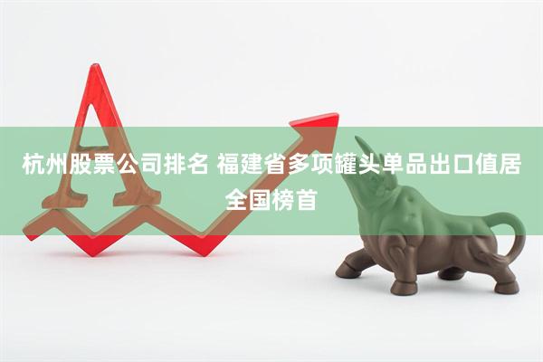 杭州股票公司排名 福建省多项罐头单品出口值居全国榜首