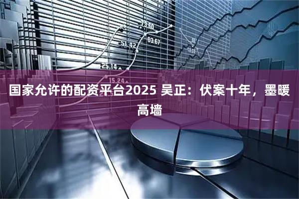 国家允许的配资平台2025 吴正：伏案十年，墨暖高墙