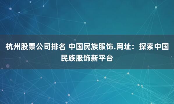 杭州股票公司排名 中国民族服饰.网址：探索中国民族服饰新平台