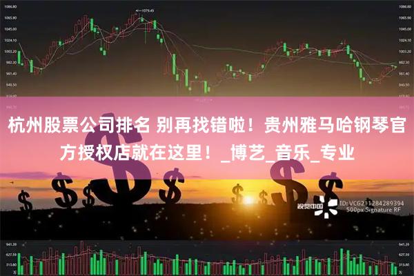 杭州股票公司排名 别再找错啦！贵州雅马哈钢琴官方授权店就在这里！_博艺_音乐_专业