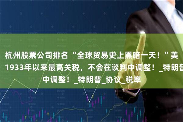 杭州股票公司排名 “全球贸易史上黑暗一天！”美国最新确定：1933年以来最高关税，不会在谈判中调整！_特朗普_协议_税率
