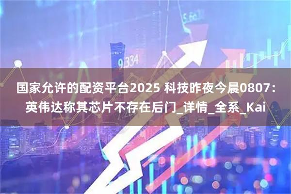 国家允许的配资平台2025 科技昨夜今晨0807：英伟达称其芯片不存在后门_详情_全系_Kai