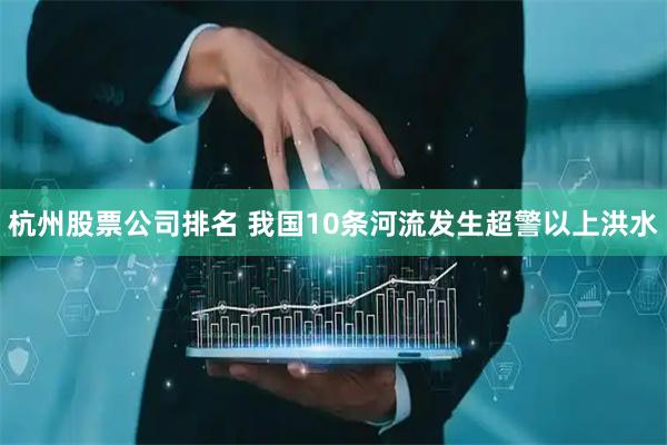 杭州股票公司排名 我国10条河流发生超警以上洪水