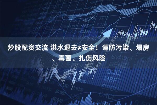 炒股配资交流 洪水退去≠安全！谨防污染、塌房、霉菌、扎伤风险