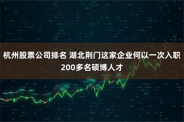 杭州股票公司排名 湖北荆门这家企业何以一次入职200多名硕博人才