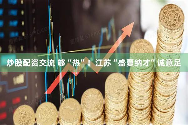 炒股配资交流 够“热”！江苏“盛夏纳才”诚意足