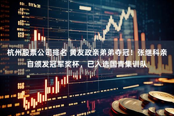 杭州股票公司排名 黄友政亲弟弟夺冠！张继科亲自颁发冠军奖杯，已入选国青集训队