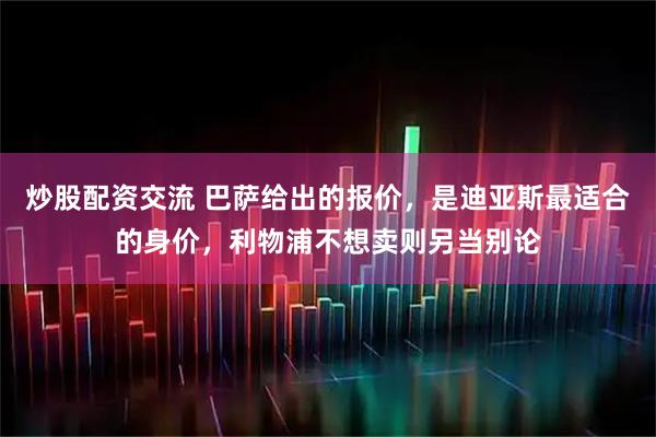 炒股配资交流 巴萨给出的报价，是迪亚斯最适合的身价，利物浦不想卖则另当别论