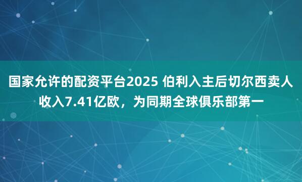 国家允许的配资平台2025 伯利入主后切尔西卖人收入7.41亿欧，为同期全球俱乐部第一
