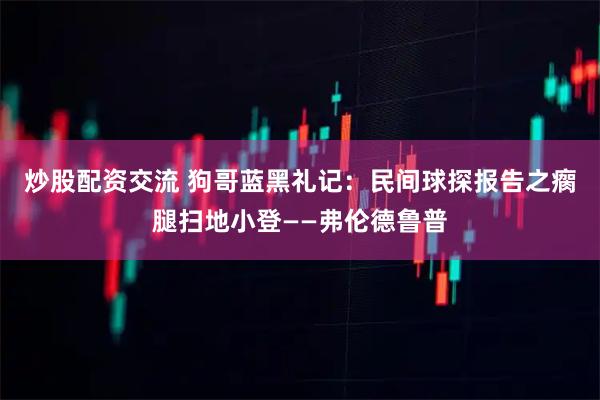 炒股配资交流 狗哥蓝黑礼记：民间球探报告之瘸腿扫地小登——弗伦德鲁普