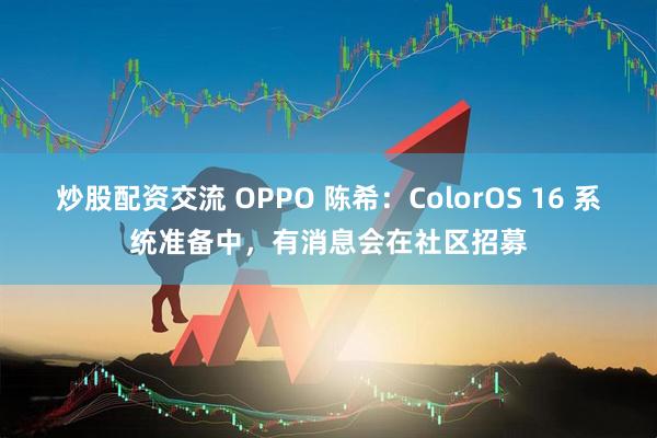 炒股配资交流 OPPO 陈希：ColorOS 16 系统准备中，有消息会在社区招募