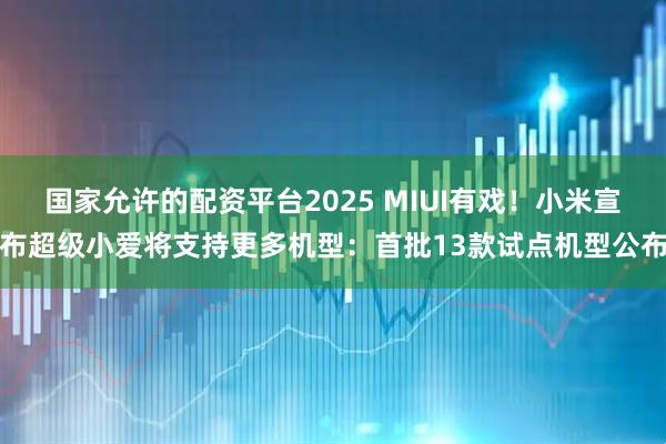 国家允许的配资平台2025 MIUI有戏！小米宣布超级小爱将支持更多机型：首批13款试点机型公布