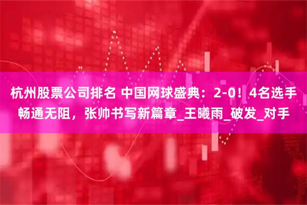 杭州股票公司排名 中国网球盛典：2-0！4名选手畅通无阻，张帅书写新篇章_王曦雨_破发_对手