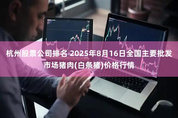杭州股票公司排名 2025年8月16日全国主要批发市场猪肉(白条猪)价格行情