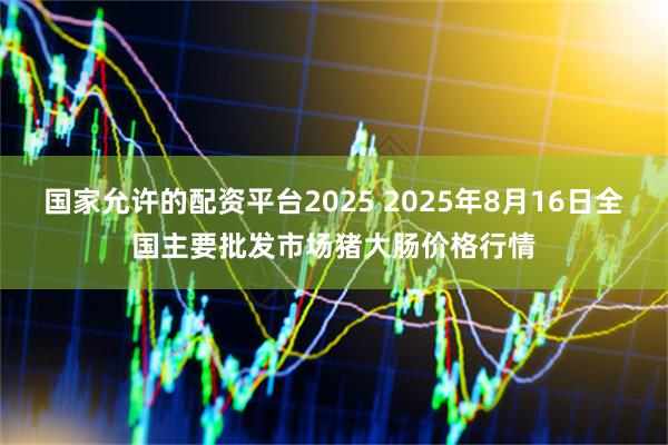 国家允许的配资平台2025 2025年8月16日全国主要批发市场猪大肠价格行情