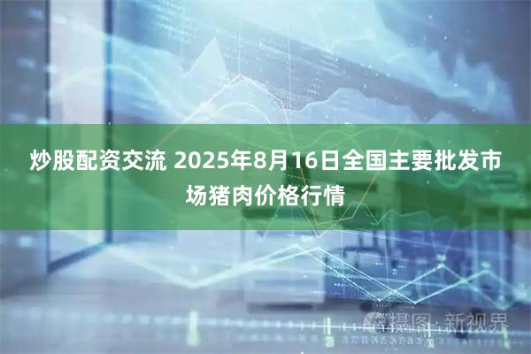 炒股配资交流 2025年8月16日全国主要批发市场猪肉价格行情