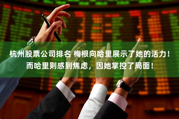 杭州股票公司排名 梅根向哈里展示了她的活力！而哈里则感到焦虑，因她掌控了局面！