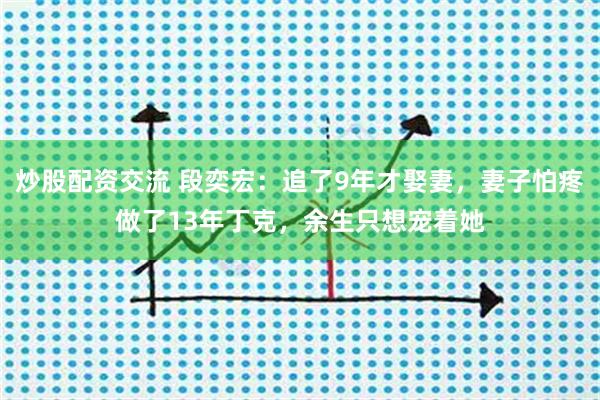 炒股配资交流 段奕宏：追了9年才娶妻，妻子怕疼做了13年丁克，余生只想宠着她