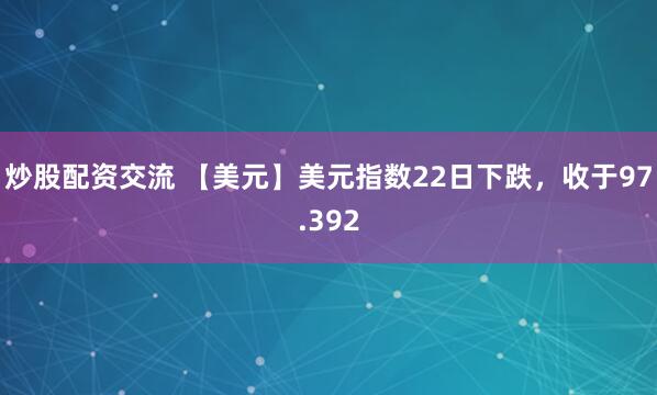 炒股配资交流 【美元】美元指数22日下跌，收于97.392