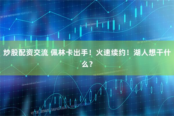 炒股配资交流 佩林卡出手！火速续约！湖人想干什么？