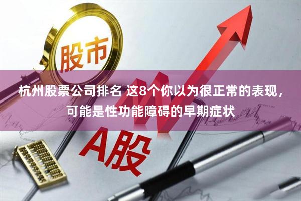 杭州股票公司排名 这8个你以为很正常的表现，可能是性功能障碍的早期症状