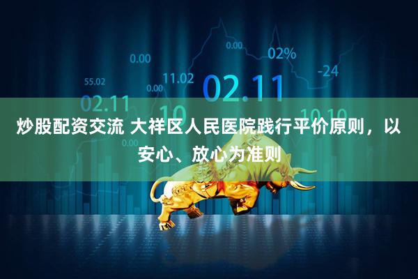 炒股配资交流 大祥区人民医院践行平价原则，以安心、放心为准则