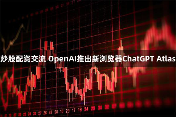 炒股配资交流 OpenAI推出新浏览器ChatGPT Atlas