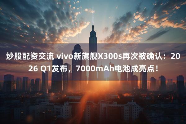 炒股配资交流 vivo新旗舰X300s再次被确认：2026 Q1发布，7000mAh电池成亮点！