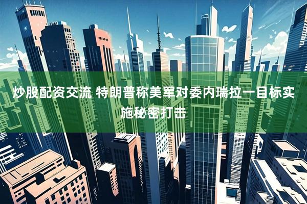 炒股配资交流 特朗普称美军对委内瑞拉一目标实施秘密打击