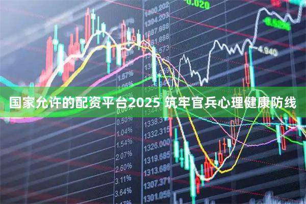 国家允许的配资平台2025 筑牢官兵心理健康防线