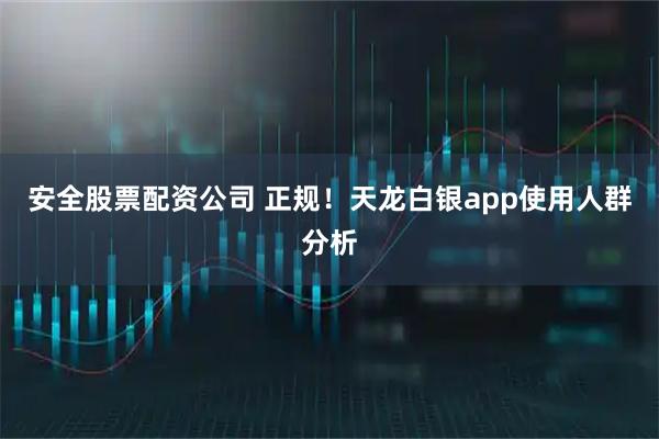安全股票配资公司 正规！天龙白银app使用人群分析