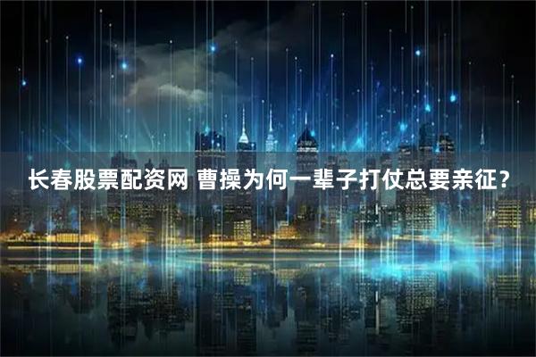 长春股票配资网 曹操为何一辈子打仗总要亲征？